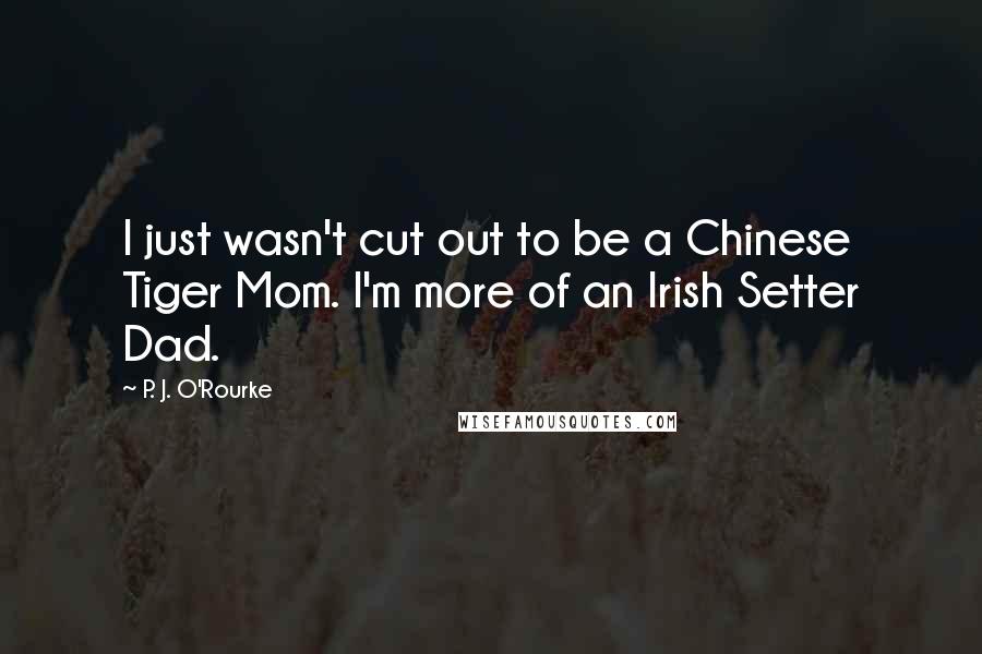 P. J. O'Rourke quotes: I just wasn't cut out to be a Chinese Tiger Mom. I'm more of an Irish Setter Dad.