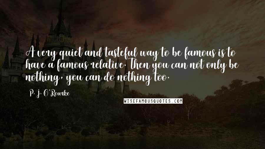 P. J. O'Rourke quotes: A very quiet and tasteful way to be famous is to have a famous relative. Then you can not only be nothing, you can do nothing too. P. J. O'Rourke quotes: A very quiet and tasteful way to be famous is to have a famous relative. Then you can not only be nothing, you can do nothing too.