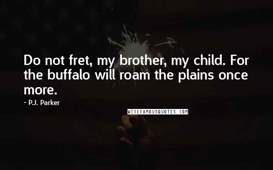 P.J. Parker quotes: Do not fret, my brother, my child. For the buffalo will roam the plains once more.