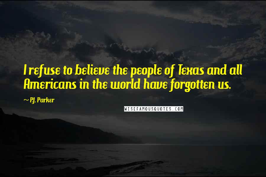 P.J. Parker quotes: I refuse to believe the people of Texas and all Americans in the world have forgotten us.