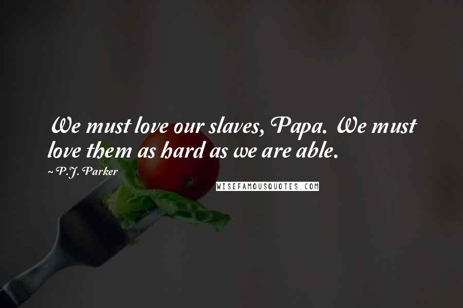 P.J. Parker quotes: We must love our slaves, Papa. We must love them as hard as we are able.