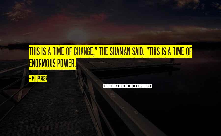 P.J. Parker quotes: This is a time of change," the Shaman said. "This is a time of enormous power.