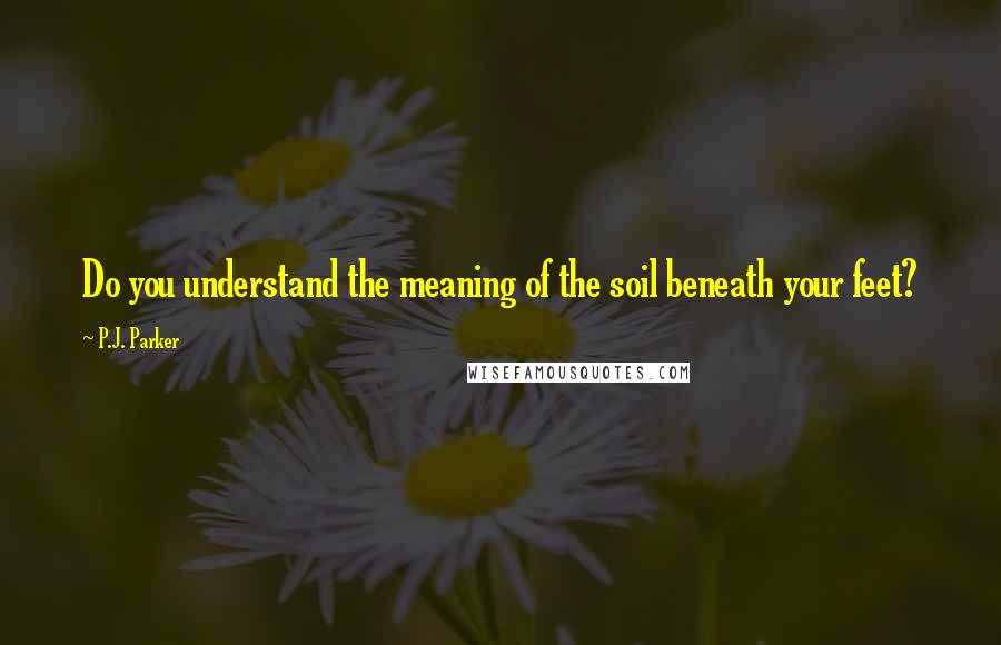 P.J. Parker quotes: Do you understand the meaning of the soil beneath your feet?