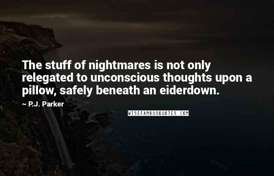 P.J. Parker quotes: The stuff of nightmares is not only relegated to unconscious thoughts upon a pillow, safely beneath an eiderdown.