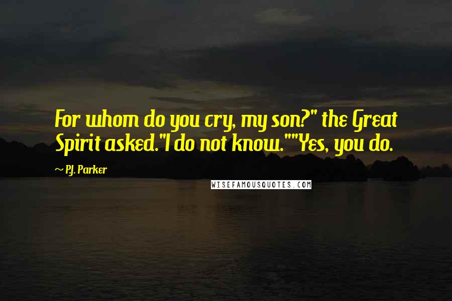 P.J. Parker quotes: For whom do you cry, my son?" the Great Spirit asked."I do not know.""Yes, you do.