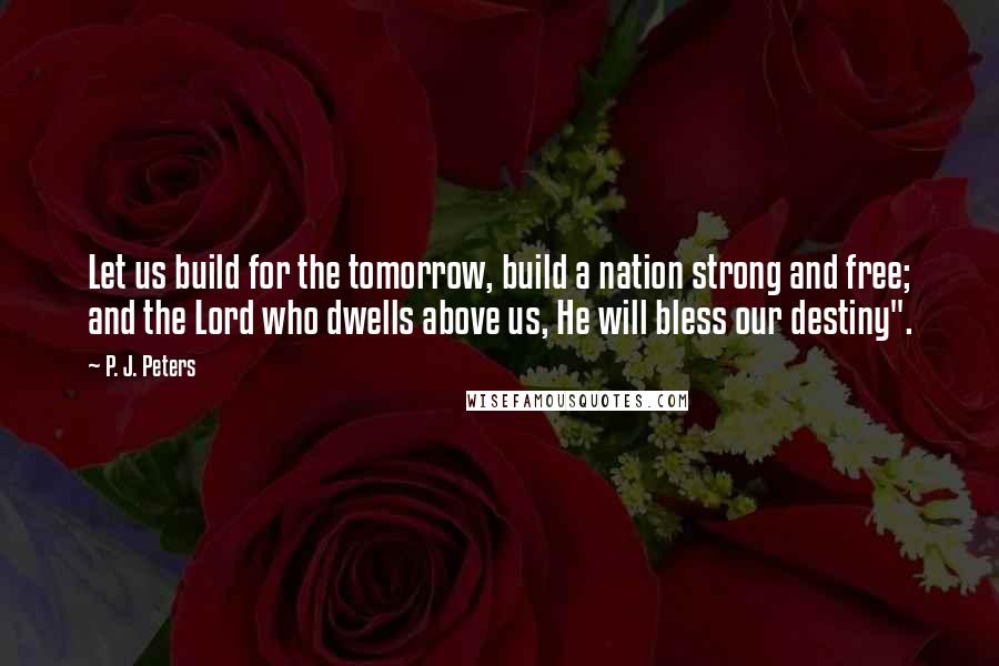 P. J. Peters quotes: Let us build for the tomorrow, build a nation strong and free; and the Lord who dwells above us, He will bless our destiny".