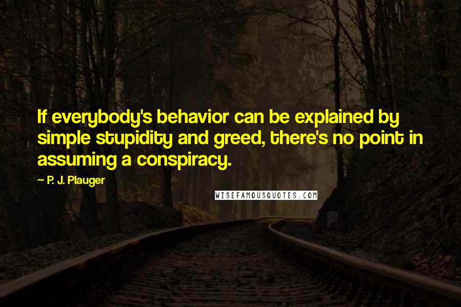 P. J. Plauger quotes: If everybody's behavior can be explained by simple stupidity and greed, there's no point in assuming a conspiracy.