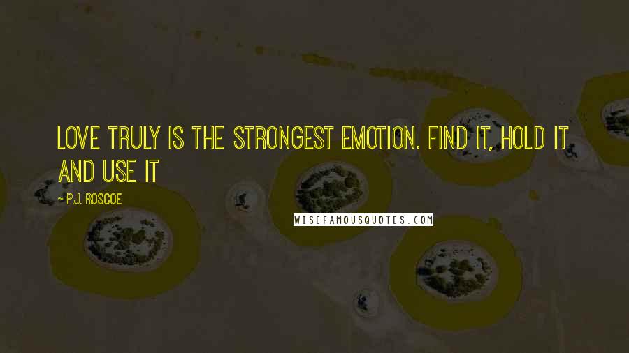P.J. Roscoe quotes: Love truly is the strongest emotion. Find it, hold it and use it
