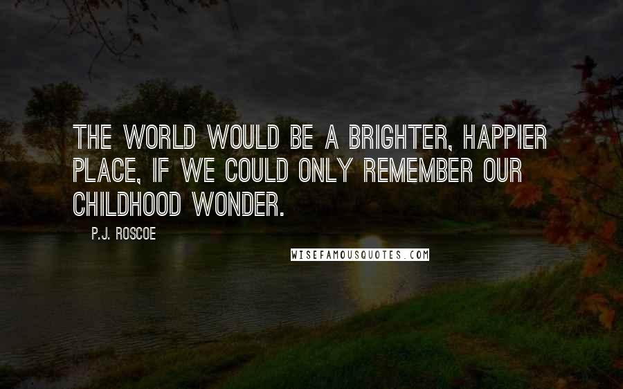P.J. Roscoe quotes: The world would be a brighter, happier place, if we could only remember our childhood wonder.