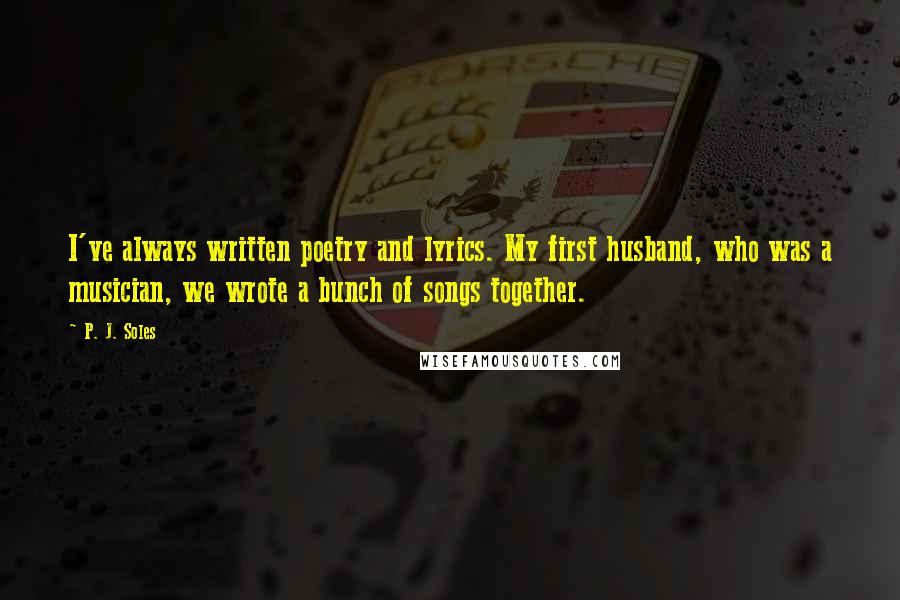 P. J. Soles quotes: I've always written poetry and lyrics. My first husband, who was a musician, we wrote a bunch of songs together. P. J. Soles quotes: I've always written poetry and lyrics. My first husband, who was a musician, we wrote a bunch of songs together.