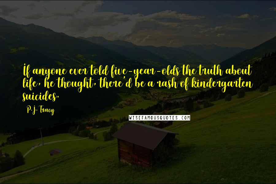 P.J. Tracy quotes: If anyone ever told five-year-olds the truth about life, he thought, there'd be a rash of kindergarten suicides.