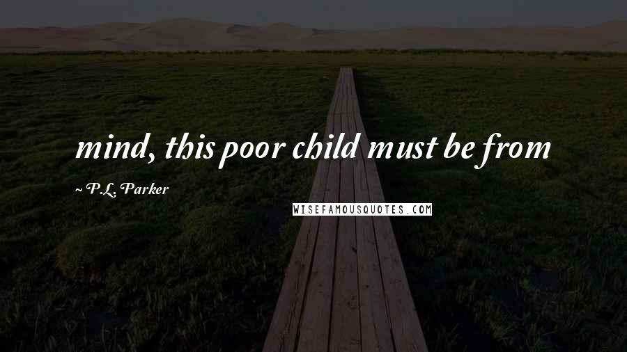 P.L. Parker quotes: mind, this poor child must be from