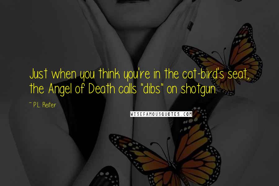 P.L. Reiter quotes: Just when you think you're in the cat-bird's seat, the Angel of Death calls "dibs" on shotgun.
