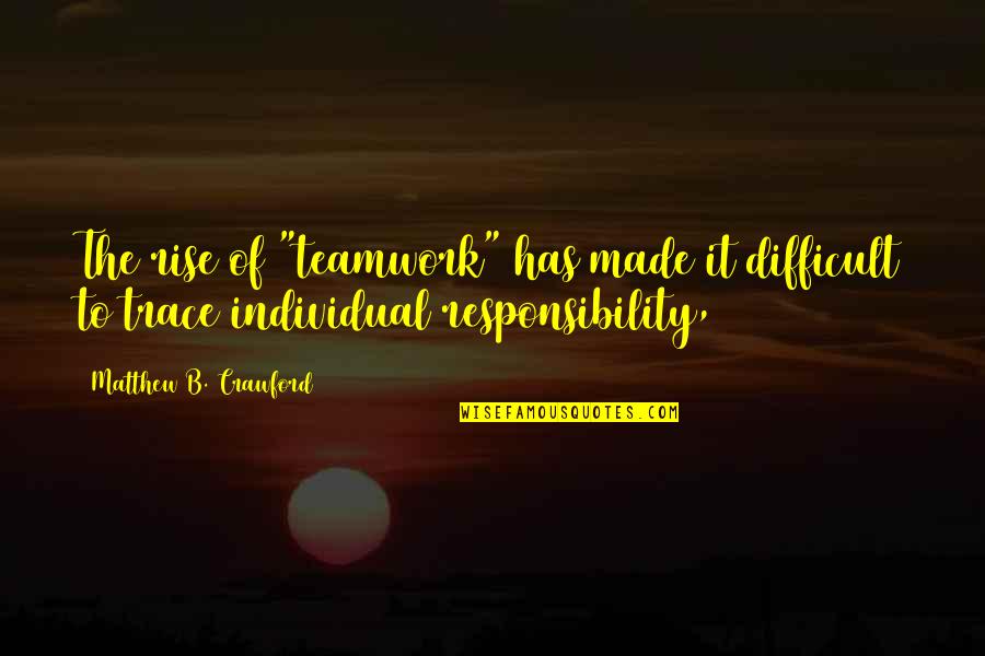 P L Responsibility Quotes By Matthew B. Crawford: The rise of "teamwork" has made it difficult
