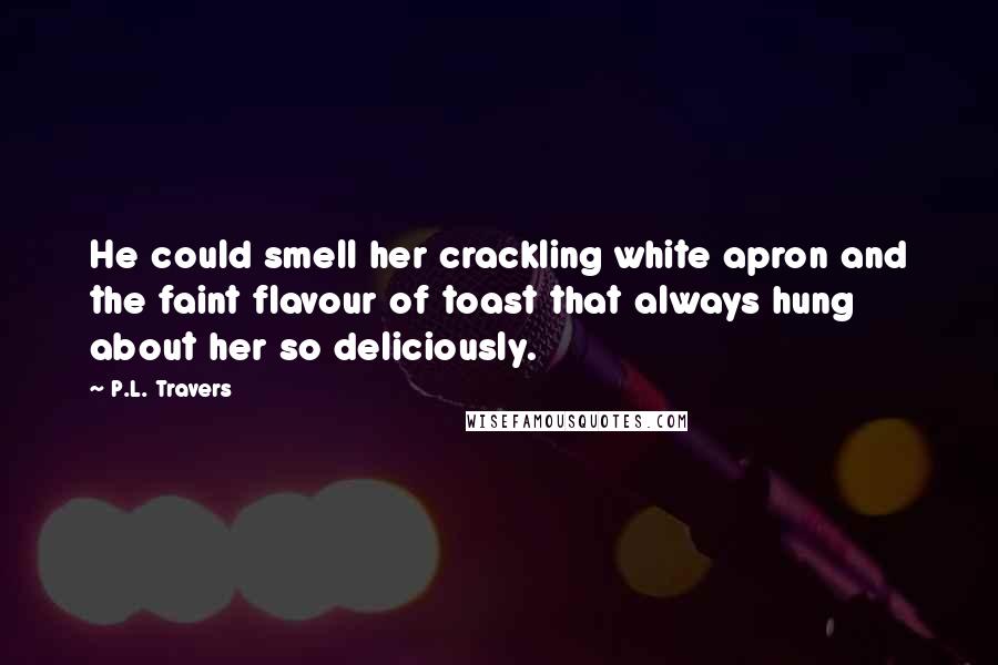 P.L. Travers quotes: He could smell her crackling white apron and the faint flavour of toast that always hung about her so deliciously.