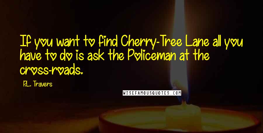 P.L. Travers quotes: If you want to find Cherry-Tree Lane all you have to do is ask the Policeman at the cross-roads.