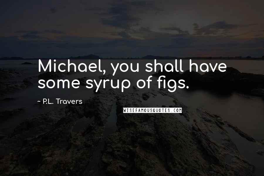 P.L. Travers quotes: Michael, you shall have some syrup of figs.