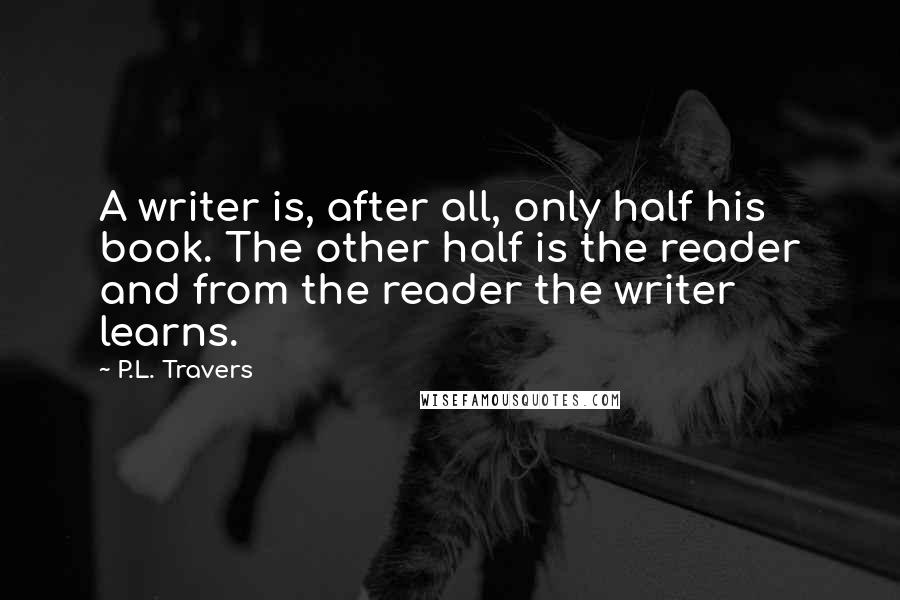 P.L. Travers quotes: A writer is, after all, only half his book. The other half is the reader and from the reader the writer learns.