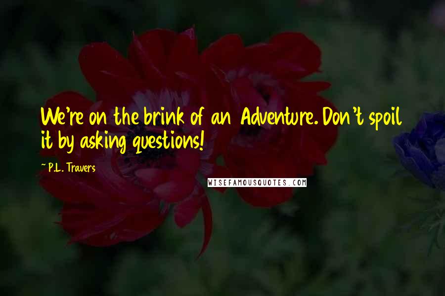 P.L. Travers quotes: We're on the brink of an Adventure. Don't spoil it by asking questions!