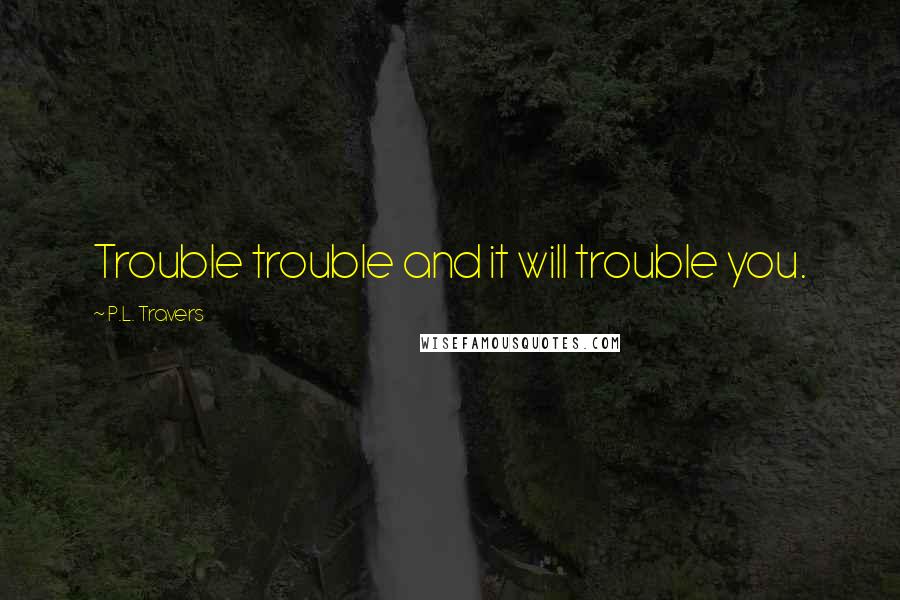 P.L. Travers quotes: Trouble trouble and it will trouble you.