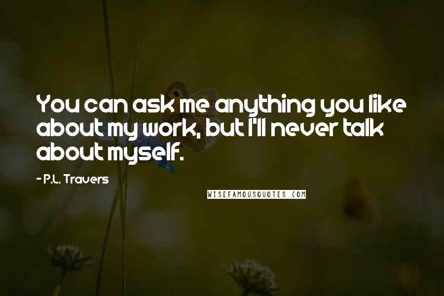 P.L. Travers quotes: You can ask me anything you like about my work, but I'll never talk about myself.