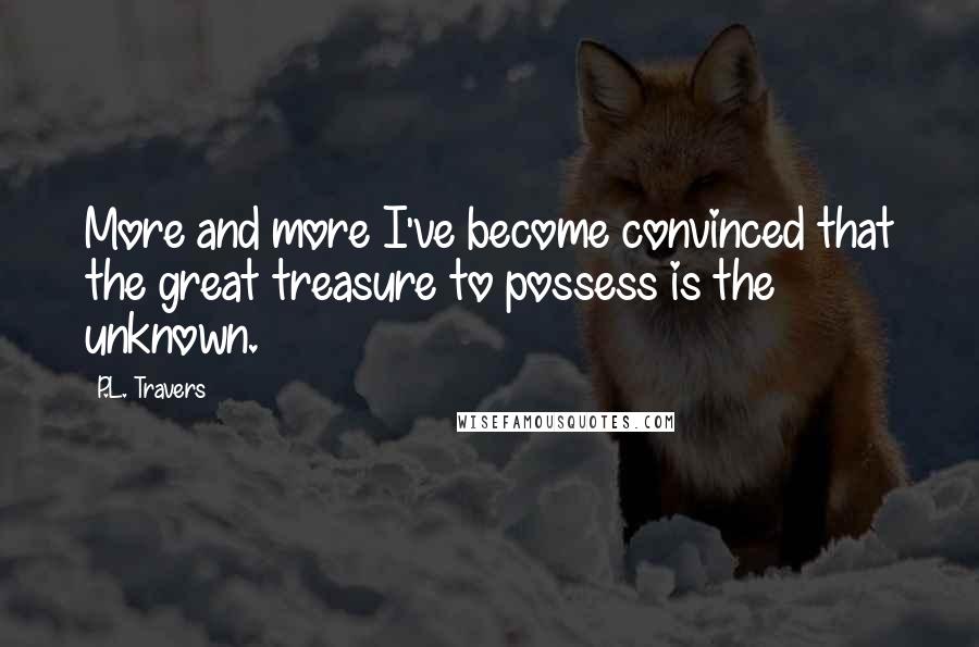 P.L. Travers quotes: More and more I've become convinced that the great treasure to possess is the unknown.