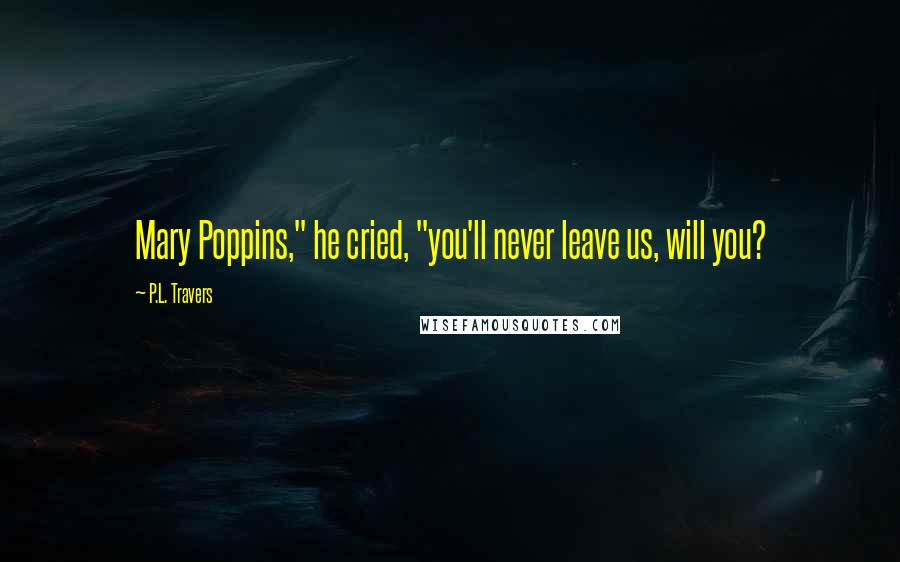 P.L. Travers quotes: Mary Poppins," he cried, "you'll never leave us, will you?