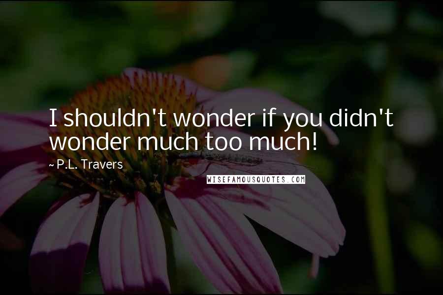 P.L. Travers quotes: I shouldn't wonder if you didn't wonder much too much!