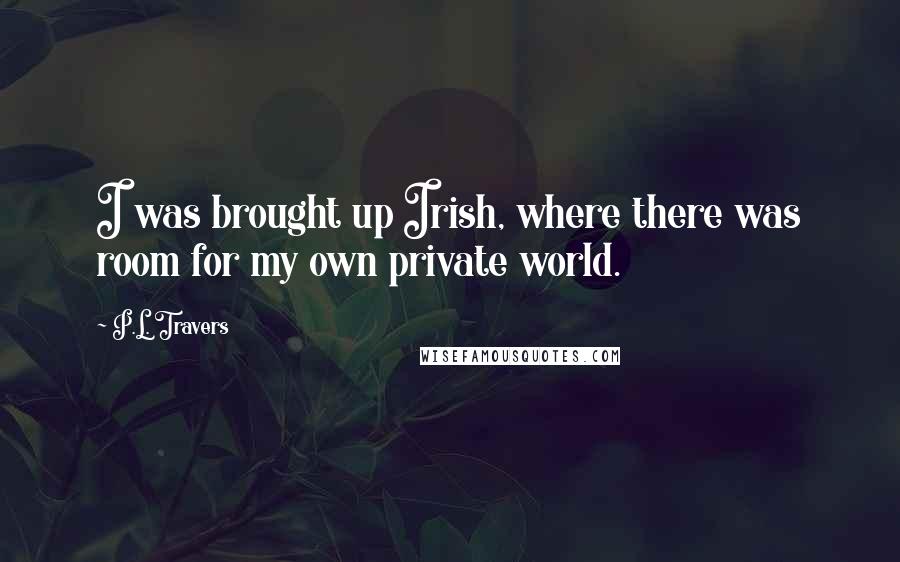P.L. Travers quotes: I was brought up Irish, where there was room for my own private world.