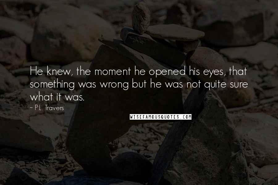 P.L. Travers quotes: He knew, the moment he opened his eyes, that something was wrong but he was not quite sure what it was.