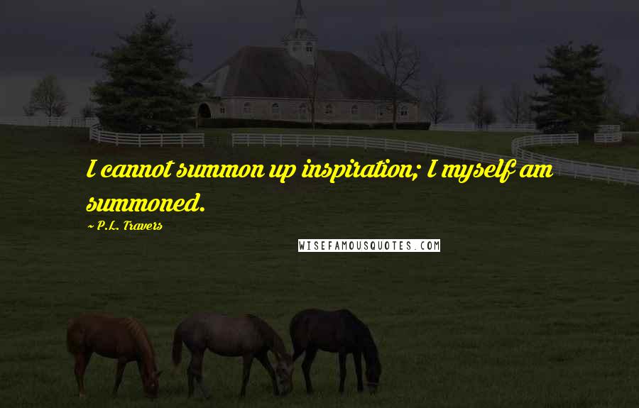 P.L. Travers quotes: I cannot summon up inspiration; I myself am summoned.