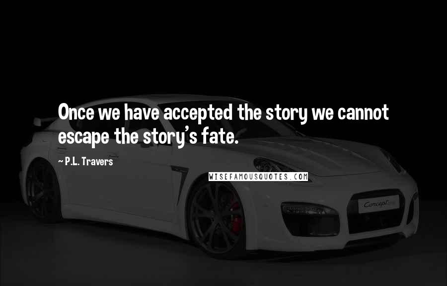 P.L. Travers quotes: Once we have accepted the story we cannot escape the story's fate.