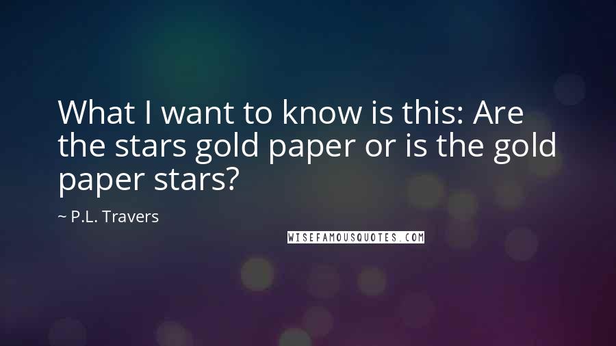 P.L. Travers quotes: What I want to know is this: Are the stars gold paper or is the gold paper stars?