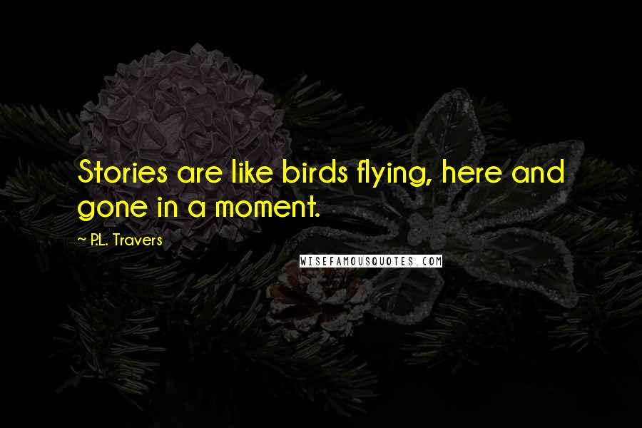 P.L. Travers quotes: Stories are like birds flying, here and gone in a moment.