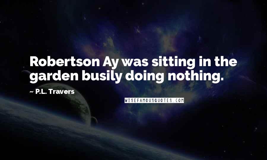 P.L. Travers quotes: Robertson Ay was sitting in the garden busily doing nothing.