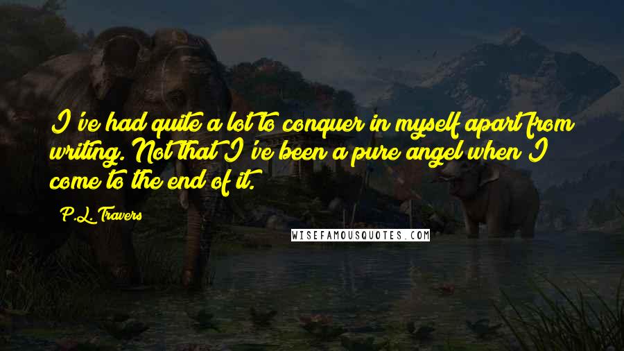 P.L. Travers quotes: I've had quite a lot to conquer in myself apart from writing. Not that I've been a pure angel when I come to the end of it.