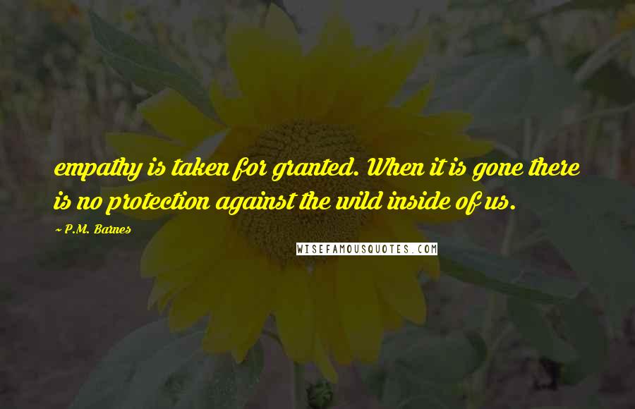 P.M. Barnes quotes: empathy is taken for granted. When it is gone there is no protection against the wild inside of us.