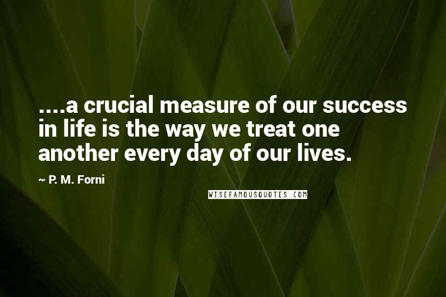 P. M. Forni quotes: ....a crucial measure of our success in life is the way we treat one another every day of our lives.