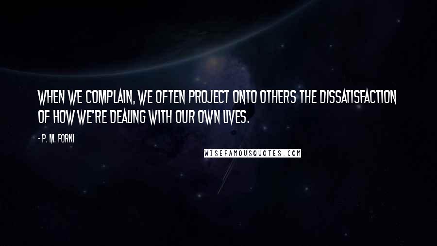 P. M. Forni quotes: When we complain, we often project onto others the dissatisfaction of how we're dealing with our own lives.