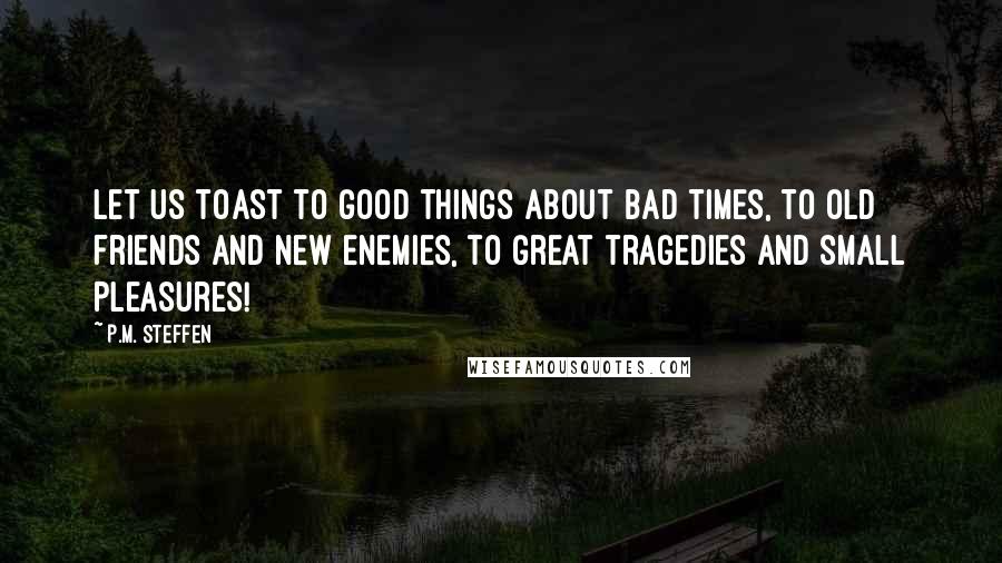 P.M. Steffen quotes: Let us toast to good things about bad times, to old friends and new enemies, to great tragedies and small pleasures! P.M. Steffen quotes: Let us toast to good things about bad times, to old friends and new enemies, to great tragedies and small pleasures!