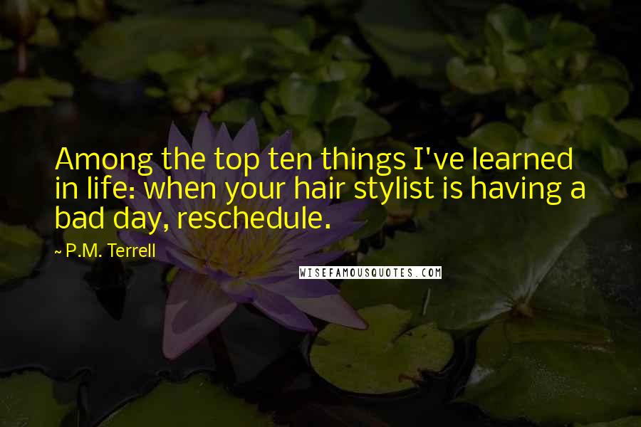 P.M. Terrell quotes: Among the top ten things I've learned in life: when your hair stylist is having a bad day, reschedule.