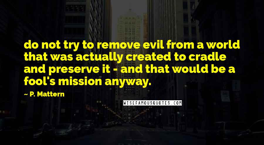 P. Mattern quotes: do not try to remove evil from a world that was actually created to cradle and preserve it - and that would be a fool's mission anyway.