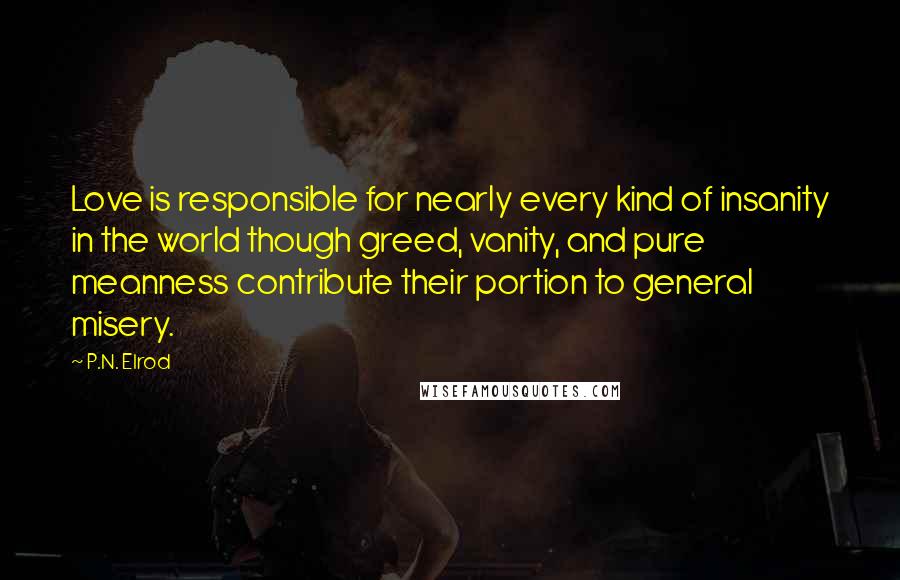 P.N. Elrod quotes: Love is responsible for nearly every kind of insanity in the world though greed, vanity, and pure meanness contribute their portion to general misery. P.N. Elrod quotes: Love is responsible for nearly every kind of insanity in the world though greed, vanity, and pure meanness contribute their portion to general misery.