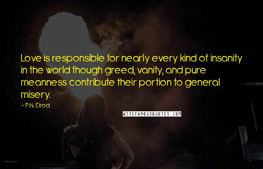 P.N. Elrod quotes: Love is responsible for nearly every kind of insanity in the world though greed, vanity, and pure meanness contribute their portion to general misery.