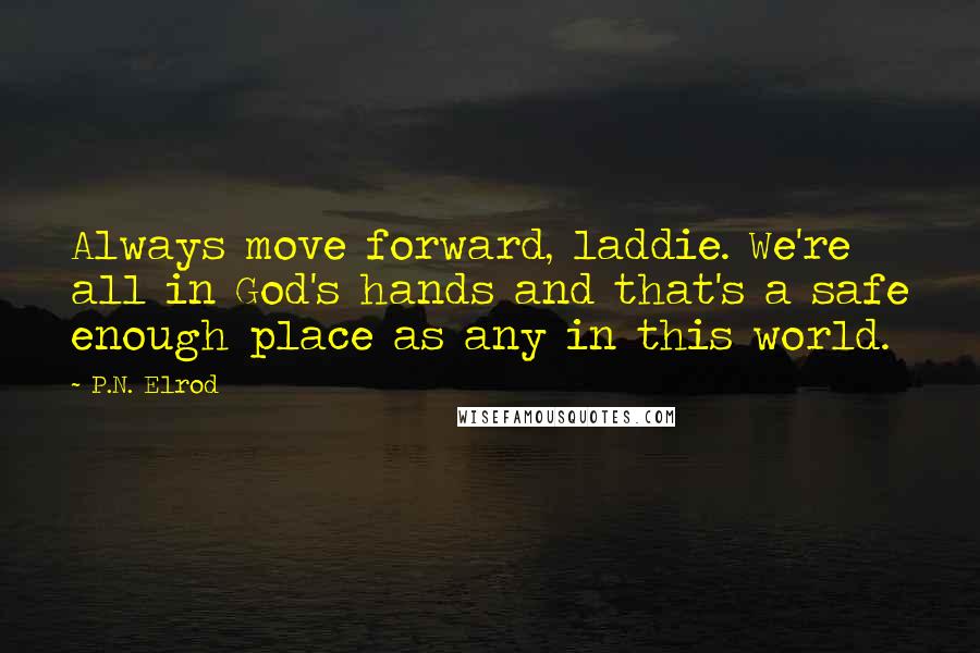 P.N. Elrod quotes: Always move forward, laddie. We're all in God's hands and that's a safe enough place as any in this world. P.N. Elrod quotes: Always move forward, laddie. We're all in God's hands and that's a safe enough place as any in this world.