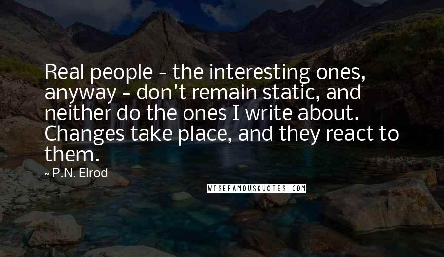 P.N. Elrod quotes: Real people - the interesting ones, anyway - don't remain static, and neither do the ones I write about. Changes take place, and they react to them. P.N. Elrod quotes: Real people - the interesting ones, anyway - don't remain static, and neither do the ones I write about. Changes take place, and they react to them.