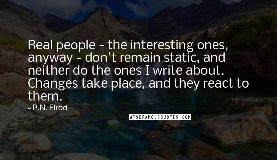 P.N. Elrod quotes: Real people - the interesting ones, anyway - don't remain static, and neither do the ones I write about. Changes take place, and they react to them.