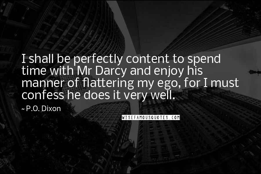 P.O. Dixon quotes: I shall be perfectly content to spend time with Mr Darcy and enjoy his manner of flattering my ego, for I must confess he does it very well. P.O. Dixon quotes: I shall be perfectly content to spend time with Mr Darcy and enjoy his manner of flattering my ego, for I must confess he does it very well.