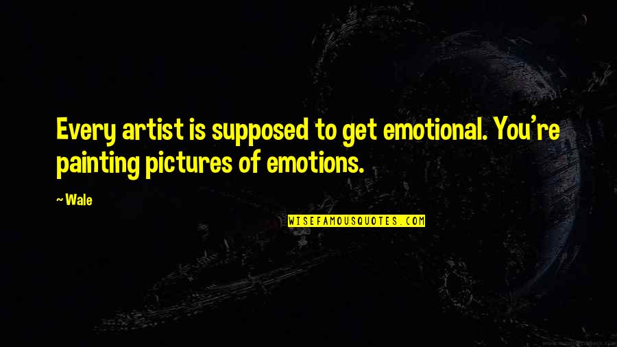 P Ovka Meln K Quotes By Wale: Every artist is supposed to get emotional. You're