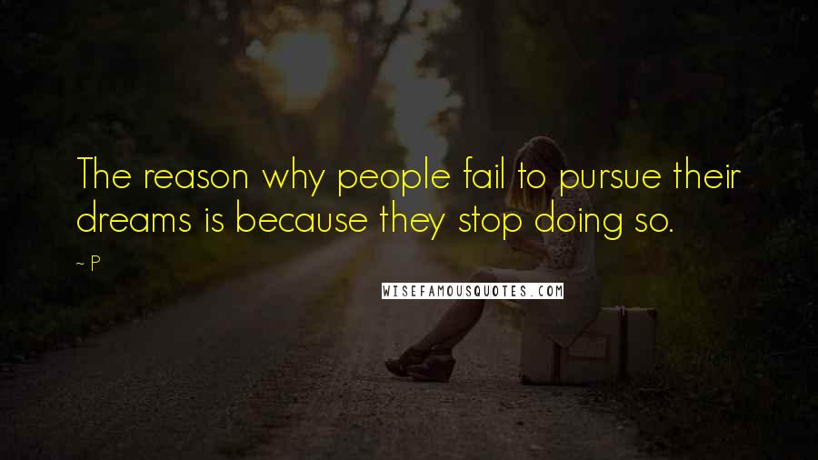 P quotes: The reason why people fail to pursue their dreams is because they stop doing so.